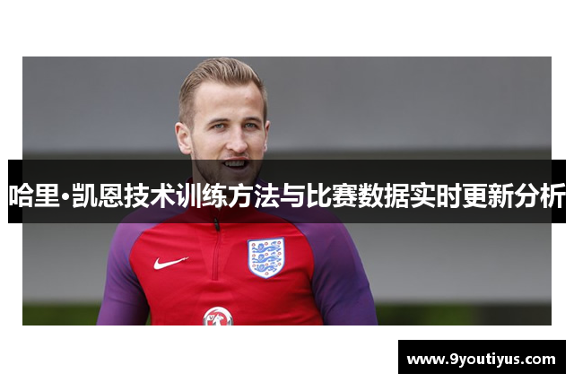 哈里·凯恩技术训练方法与比赛数据实时更新分析 哈里·凯恩技术训练方法与比赛数据实时更新分析
