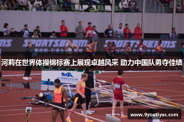 河莉在世界体操锦标赛上展现卓越风采 助力中国队勇夺佳绩 河莉在世界体操锦标赛上展现卓越风采 助力中国队勇夺佳绩