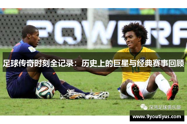 足球传奇时刻全记录:历史上的巨星与经典赛事回顾 足球传奇时刻全记录:历史上的巨星与经典赛事回顾