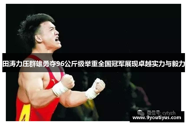 田涛力压群雄勇夺96公斤级举重全国冠军展现卓越实力与毅力 田涛力压群雄勇夺96公斤级举重全国冠军展现卓越实力与毅力