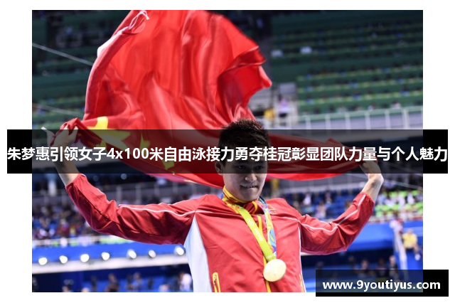 朱梦惠引领女子4x100米自由泳接力勇夺桂冠彰显团队力量与个人魅力 朱梦惠引领女子4x100米自由泳接力勇夺桂冠彰显团队力量与个人魅力