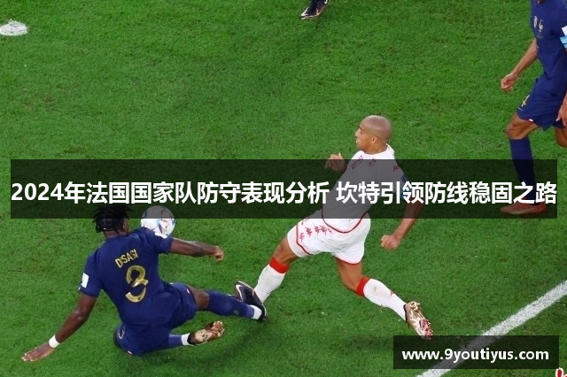 2024年法国国家队防守表现分析 坎特引领防线稳固之路 2024年法国国家队防守表现分析 坎特引领防线稳固之路