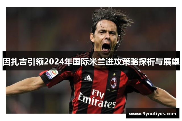 因扎吉引领2024年国际米兰进攻策略探析与展望 因扎吉引领2024年国际米兰进攻策略探析与展望