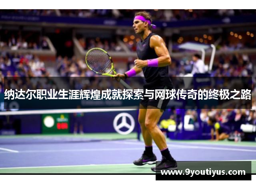 纳达尔职业生涯辉煌成就探索与网球传奇的终极之路 纳达尔职业生涯辉煌成就探索与网球传奇的终极之路