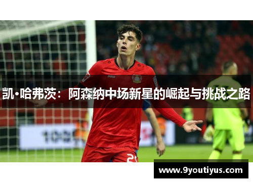 凯·哈弗茨:阿森纳中场新星的崛起与挑战之路 凯·哈弗茨:阿森纳中场新星的崛起与挑战之路