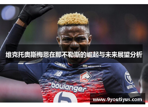 维克托奥斯梅恩在那不勒斯的崛起与未来展望分析 维克托奥斯梅恩在那不勒斯的崛起与未来展望分析