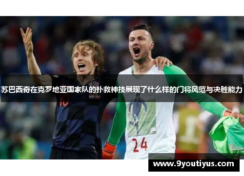 苏巴西奇在克罗地亚国家队的扑救神技展现了什么样的门将风范与决胜能力 苏巴西奇在克罗地亚国家队的扑救神技展现了什么样的门将风范与决胜能力