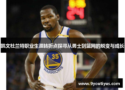 凯文杜兰特职业生涯转折点探寻从勇士到篮网的蜕变与成长 凯文杜兰特职业生涯转折点探寻从勇士到篮网的蜕变与成长