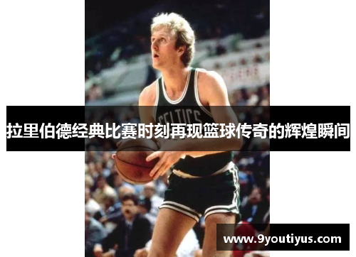 拉里伯德经典比赛时刻再现篮球传奇的辉煌瞬间 拉里伯德经典比赛时刻再现篮球传奇的辉煌瞬间