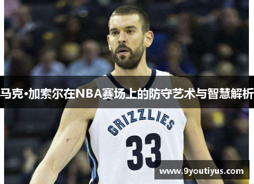 马克·加索尔在NBA赛场上的防守艺术与智慧解析 马克·加索尔在NBA赛场上的防守艺术与智慧解析