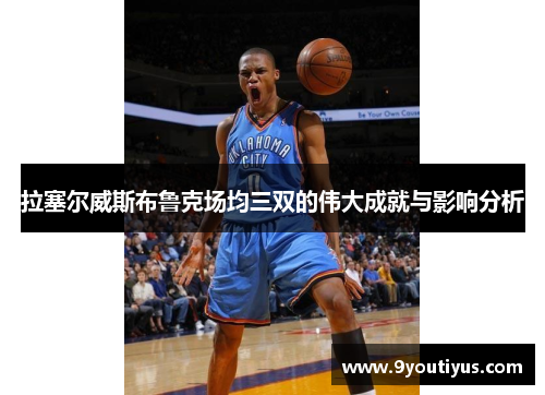 拉塞尔威斯布鲁克场均三双的伟大成就与影响分析 拉塞尔威斯布鲁克场均三双的伟大成就与影响分析