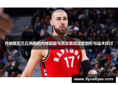 乔纳斯瓦兰丘纳斯的内线篮板与进攻表现深度剖析与战术探讨 乔纳斯瓦兰丘纳斯的内线篮板与进攻表现深度剖析与战术探讨