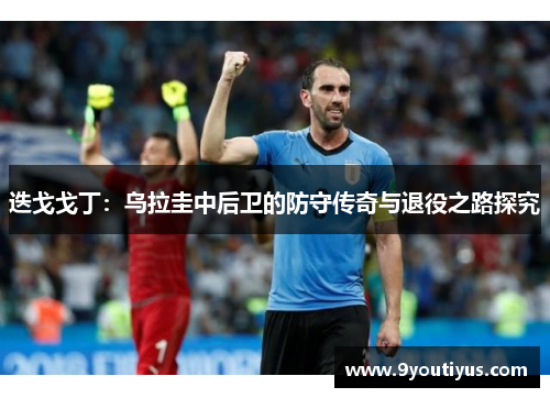 迭戈戈丁:乌拉圭中后卫的防守传奇与退役之路探究 迭戈戈丁:乌拉圭中后卫的防守传奇与退役之路探究