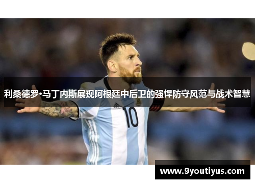 利桑德罗·马丁内斯展现阿根廷中后卫的强悍防守风范与战术智慧 利桑德罗·马丁内斯展现阿根廷中后卫的强悍防守风范与战术智慧
