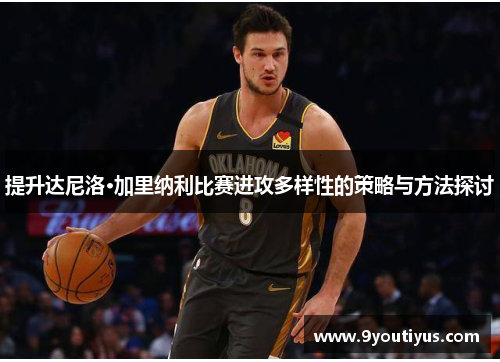 提升达尼洛·加里纳利比赛进攻多样性的策略与方法探讨 提升达尼洛·加里纳利比赛进攻多样性的策略与方法探讨