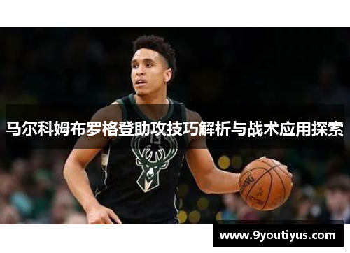 马尔科姆布罗格登助攻技巧解析与战术应用探索 马尔科姆布罗格登助攻技巧解析与战术应用探索
