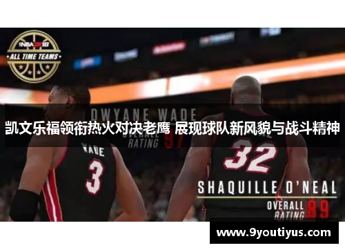 凯文乐福领衔热火对决老鹰 展现球队新风貌与战斗精神