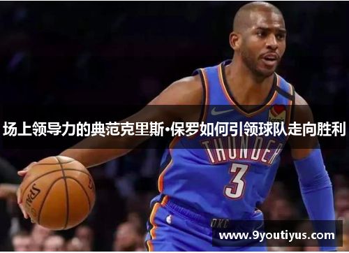 场上领导力的典范克里斯·保罗如何引领球队走向胜利