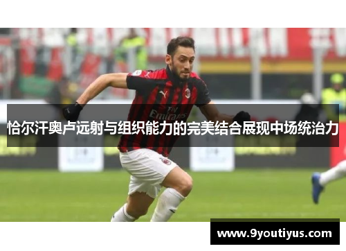 恰尔汗奥卢远射与组织能力的完美结合展现中场统治力