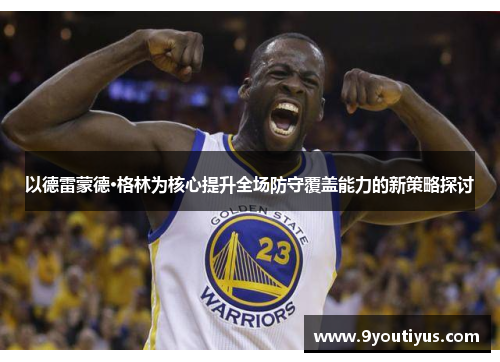 以德雷蒙德·格林为核心提升全场防守覆盖能力的新策略探讨 以德雷蒙德·格林为核心提升全场防守覆盖能力的新策略探讨