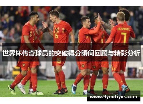 世界杯传奇球员的突破得分瞬间回顾与精彩分析 世界杯传奇球员的突破得分瞬间回顾与精彩分析