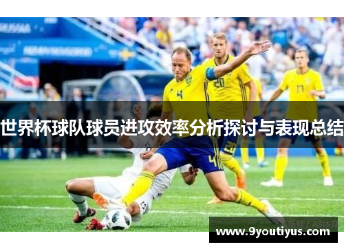 世界杯球队球员进攻效率分析探讨与表现总结 世界杯球队球员进攻效率分析探讨与表现总结