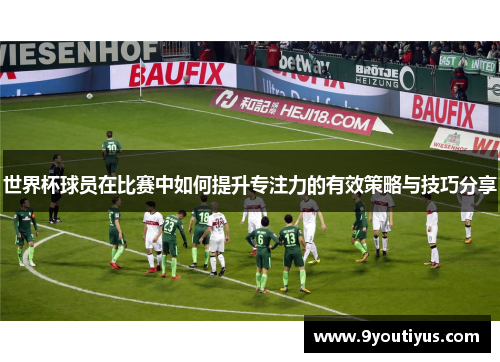 世界杯球员在比赛中如何提升专注力的有效策略与技巧分享 世界杯球员在比赛中如何提升专注力的有效策略与技巧分享