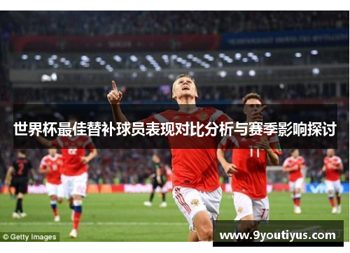 世界杯最佳替补球员表现对比分析与赛季影响探讨
