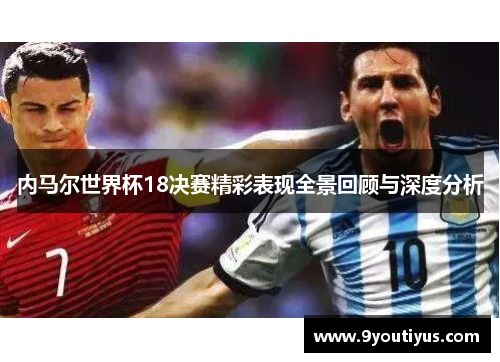 内马尔世界杯18决赛精彩表现全景回顾与深度分析 内马尔世界杯18决赛精彩表现全景回顾与深度分析