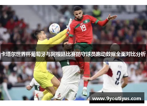 卡塔尔世界杯葡萄牙与阿根廷比赛防守球员跑动数据全面对比分析