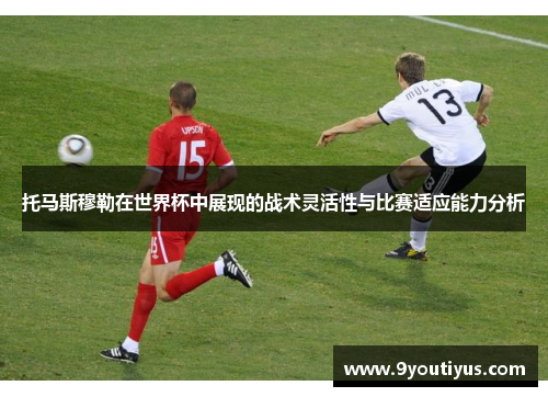 托马斯穆勒在世界杯中展现的战术灵活性与比赛适应能力分析