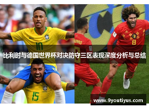 比利时与德国世界杯对决防守三区表现深度分析与总结 比利时与德国世界杯对决防守三区表现深度分析与总结