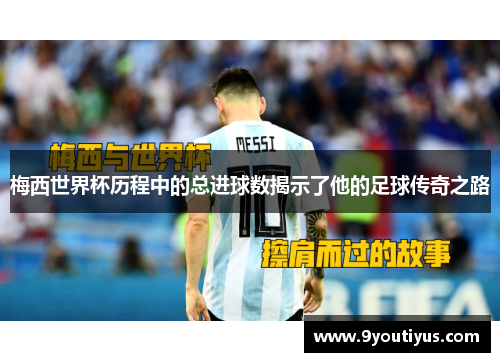 梅西世界杯历程中的总进球数揭示了他的足球传奇之路 梅西世界杯历程中的总进球数揭示了他的足球传奇之路
