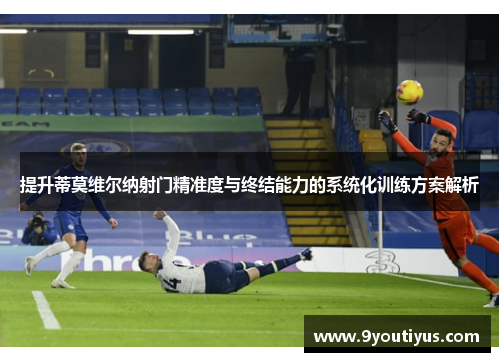 提升蒂莫维尔纳射门精准度与终结能力的系统化训练方案解析