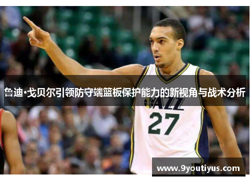 鲁迪·戈贝尔引领防守端篮板保护能力的新视角与战术分析 鲁迪·戈贝尔引领防守端篮板保护能力的新视角与战术分析
