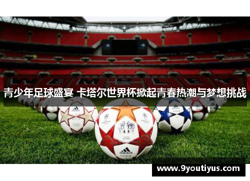青少年足球盛宴 卡塔尔世界杯掀起青春热潮与梦想挑战 青少年足球盛宴 卡塔尔世界杯掀起青春热潮与梦想挑战