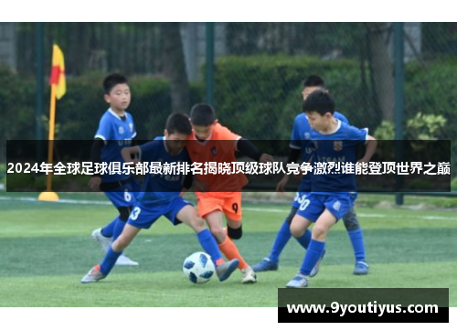 2024年全球足球俱乐部最新排名揭晓顶级球队竞争激烈谁能登顶世界之巅