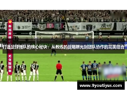 打造足球强队的核心秘诀:从教练的战略眼光到团队协作的完美结合 打造足球强队的核心秘诀:从教练的战略眼光到团队协作的完美结合