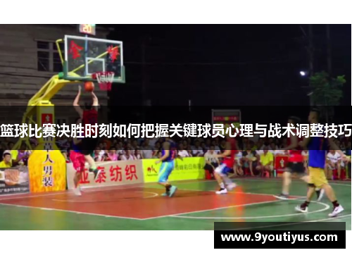 篮球比赛决胜时刻如何把握关键球员心理与战术调整技巧 篮球比赛决胜时刻如何把握关键球员心理与战术调整技巧