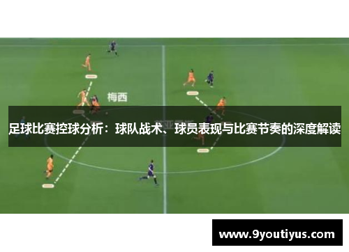 足球比赛控球分析：球队战术、球员表现与比赛节奏的深度解读