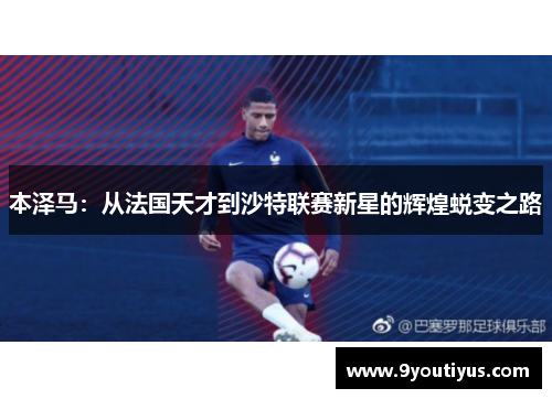 本泽马：从法国天才到沙特联赛新星的辉煌蜕变之路