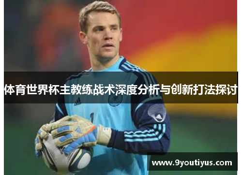 体育世界杯主教练战术深度分析与创新打法探讨 体育世界杯主教练战术深度分析与创新打法探讨