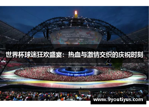 世界杯球迷狂欢盛宴:热血与激情交织的庆祝时刻 世界杯球迷狂欢盛宴:热血与激情交织的庆祝时刻