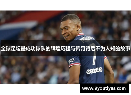 全球足坛最成功球队的辉煌历程与传奇背后不为人知的故事 全球足坛最成功球队的辉煌历程与传奇背后不为人知的故事