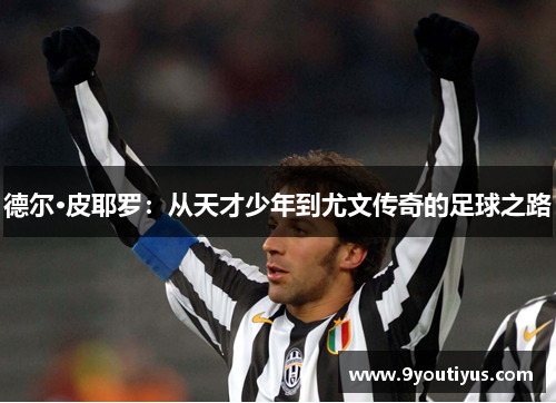 德尔·皮耶罗:从天才少年到尤文传奇的足球之路 德尔·皮耶罗:从天才少年到尤文传奇的足球之路