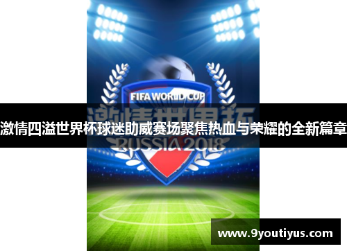 激情四溢世界杯球迷助威赛场聚焦热血与荣耀的全新篇章 激情四溢世界杯球迷助威赛场聚焦热血与荣耀的全新篇章