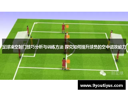 足球凌空射门技巧分析与训练方法 探究如何提升球员的空中进攻能力