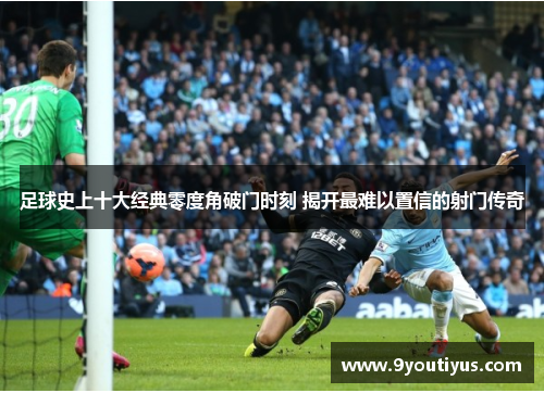 足球史上十大经典零度角破门时刻 揭开最难以置信的射门传奇 足球史上十大经典零度角破门时刻 揭开最难以置信的射门传奇
