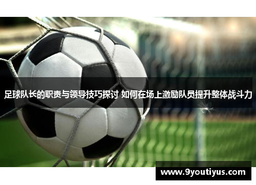 足球队长的职责与领导技巧探讨 如何在场上激励队员提升整体战斗力 足球队长的职责与领导技巧探讨 如何在场上激励队员提升整体战斗力