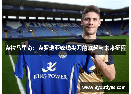 克拉马里奇:克罗地亚锋线尖刀的崛起与未来征程 克拉马里奇:克罗地亚锋线尖刀的崛起与未来征程
